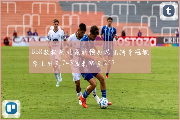 BBR数据网站最新预测尼克斯夺冠概率上升至743马刺降至257