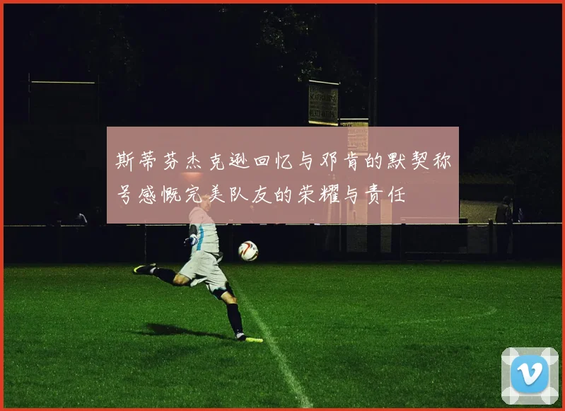 斯蒂芬杰克逊回忆与邓肯的默契称号感慨完美队友的荣耀与责任