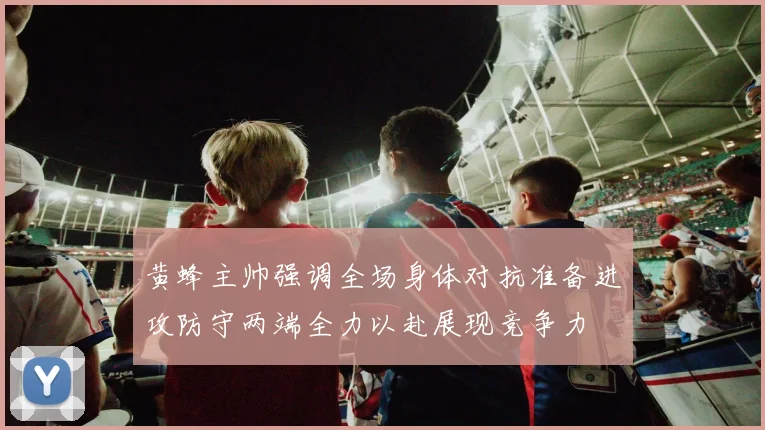 黄蜂主帅强调全场身体对抗准备进攻防守两端全力以赴展现竞争力