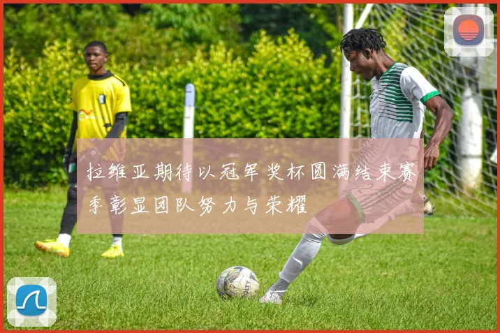 拉维亚期待以冠军奖杯圆满结束赛季彰显团队努力与荣耀