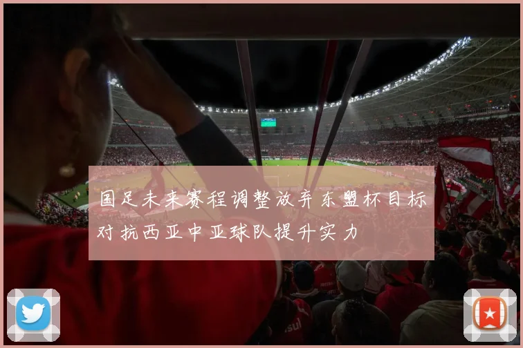 国足未来赛程调整放弃东盟杯目标对抗西亚中亚球队提升实力