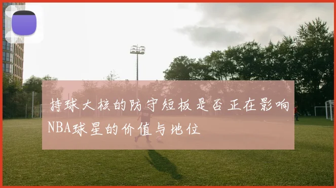 持球大核的防守短板是否正在影响NBA球星的价值与地位