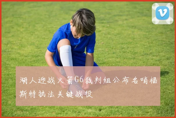 湖人迎战火箭G6裁判组公布名哨福斯特执法关键战役