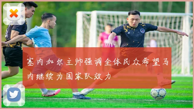 塞内加尔主帅强调全体民众希望马内继续为国家队效力