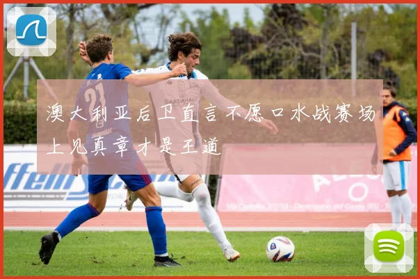 澳大利亚后卫直言不愿口水战赛场上见真章才是王道