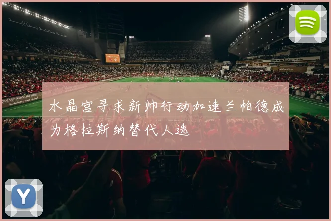 水晶宫寻求新帅行动加速兰帕德成为格拉斯纳替代人选
