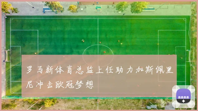 罗马新体育总监上任助力加斯佩里尼冲击欧冠梦想