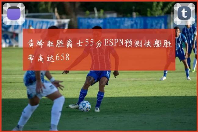黄蜂狂胜爵士55分ESPN预测快船胜率高达658