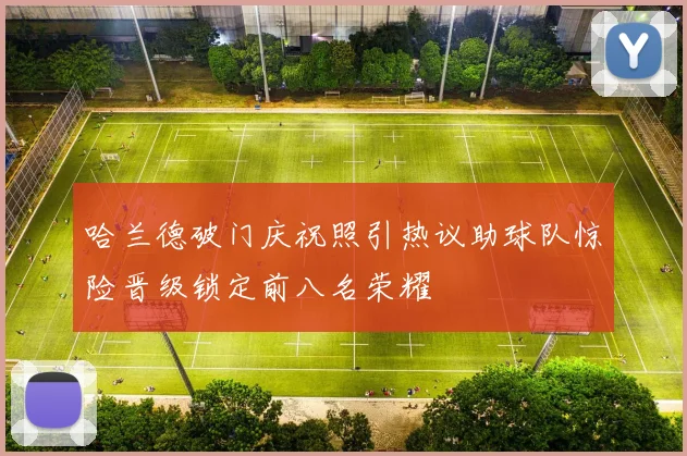 哈兰德破门庆祝照引热议助球队惊险晋级锁定前八名荣耀