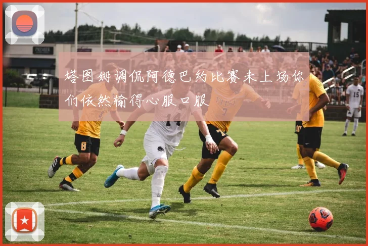 塔图姆调侃阿德巴约比赛未上场你们依然输得心服口服