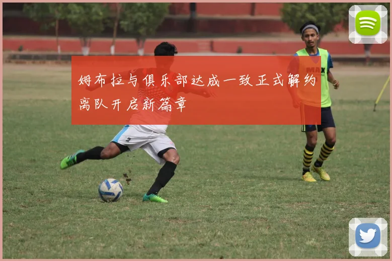 姆布拉与俱乐部达成一致正式解约离队开启新篇章