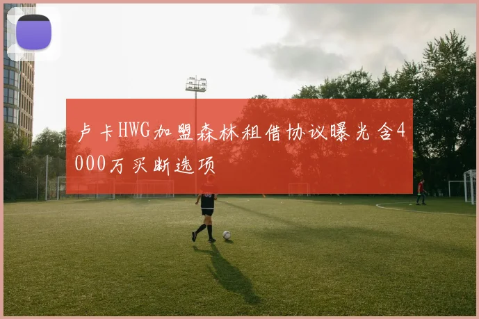 卢卡HWG加盟森林租借协议曝光含4000万买断选项
