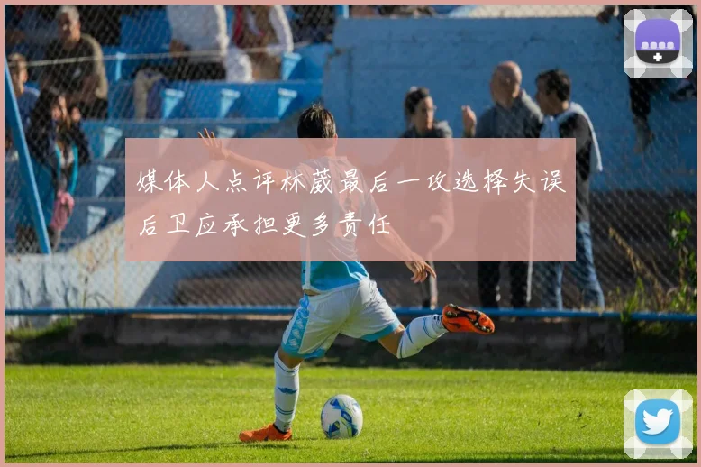 媒体人点评林葳最后一攻选择失误后卫应承担更多责任