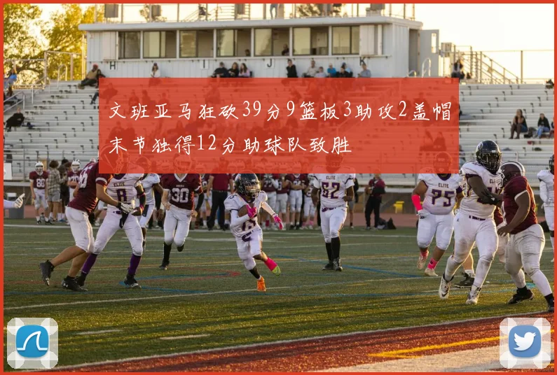 文班亚马狂砍39分9篮板3助攻2盖帽末节独得12分助球队致胜