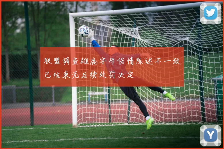 联盟调查雄鹿字母伤情陈述不一致已结束无后续处罚决定