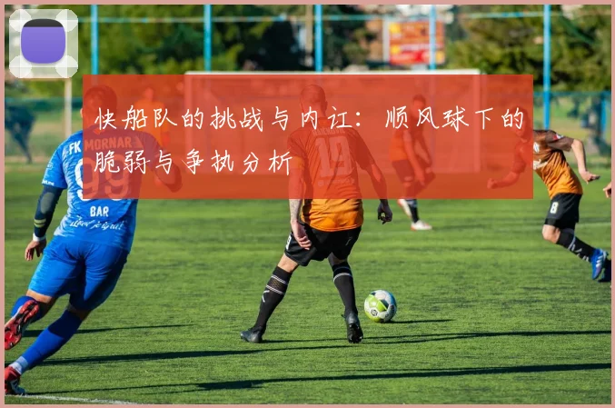 快船队的挑战与内讧：顺风球下的脆弱与争执分析
